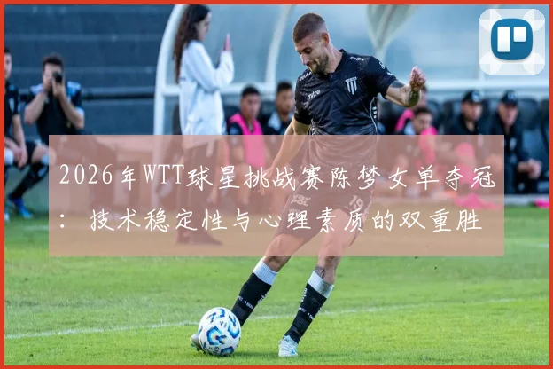 2026年WTT球星挑战赛陈梦女单夺冠：技术稳定性与心理素质的双重胜利