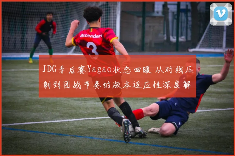 JDG季后赛Yagao状态回暖 从对线压制到团战节奏的版本适应性深度解析