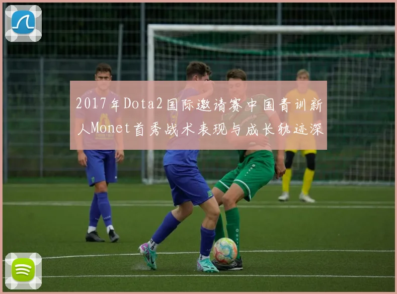 2017年Dota2国际邀请赛中国青训新人Monet首秀战术表现与成长轨迹深度评估