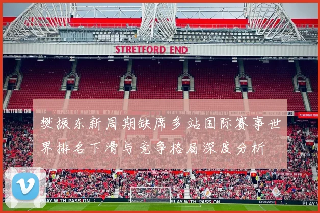 樊振东新周期缺席多站国际赛事世界排名下滑与竞争格局深度分析