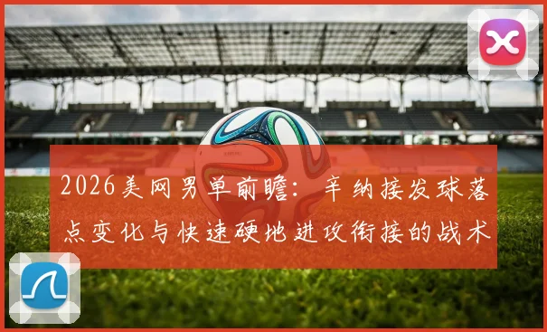 2026美网男单前瞻：辛纳接发球落点变化与快速硬地进攻衔接的战术分析