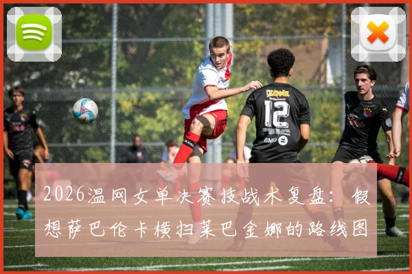 2026温网女单决赛技战术复盘：假想萨巴伦卡横扫莱巴金娜的路线图