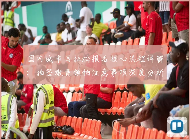 国内城市马拉松报名核心流程详解：抽签缴费领物注意事项深度分析