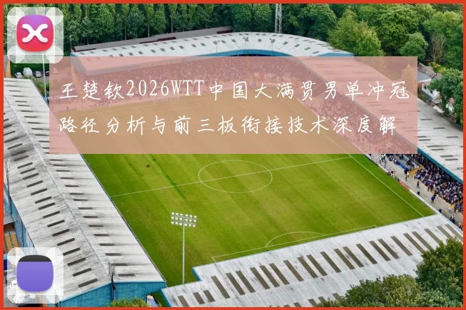 王楚钦2026WTT中国大满贯男单冲冠路径分析与前三板衔接技术深度解读